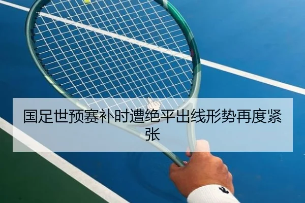 国足世预赛补时遭绝平出线形势再度紧张