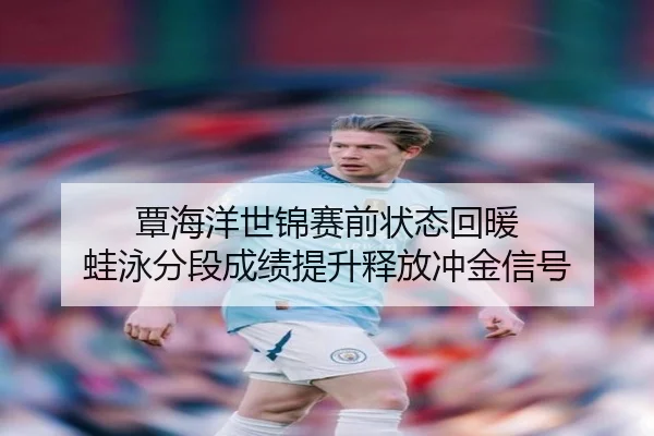 覃海洋世锦赛前状态回暖 蛙泳分段成绩提升释放冲金信号