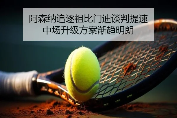 阿森纳追逐祖比门迪谈判提速 中场升级方案渐趋明朗