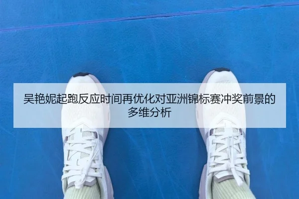 吴艳妮起跑反应时间再优化对亚洲锦标赛冲奖前景的多维分析