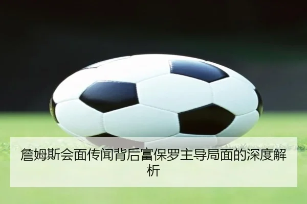 詹姆斯会面传闻背后富保罗主导局面的深度解析