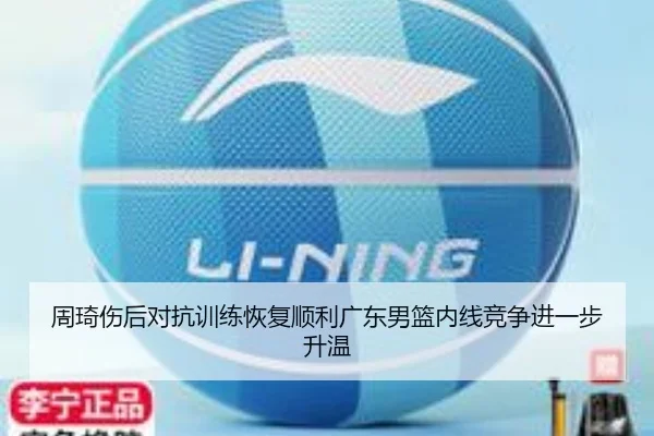 周琦伤后对抗训练恢复顺利广东男篮内线竞争进一步升温