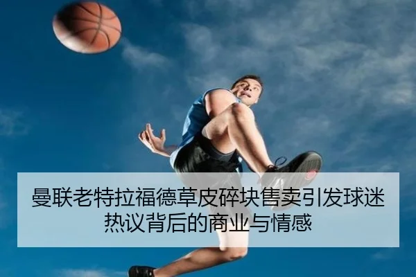 曼联老特拉福德草皮碎块售卖引发球迷热议背后的商业与情感